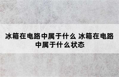 冰箱在电路中属于什么 冰箱在电路中属于什么状态